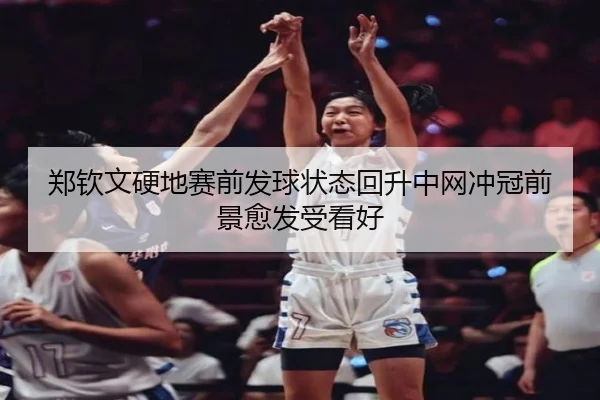 郑钦文硬地赛前发球状态回升中网冲冠前景愈发受看好